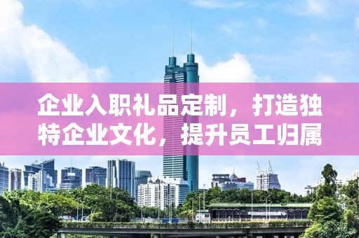 企业入职礼品定制，打造独特企业文化，提升员工归属感