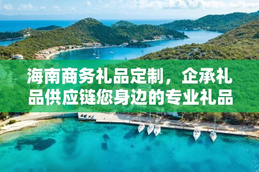 海南商务礼品定制，企承礼品供应链您身边的专业礼品定制公司